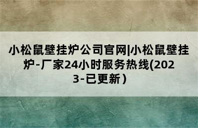 小松鼠壁挂炉公司官网|小松鼠壁挂炉-厂家24小时服务热线(2023-已更新）